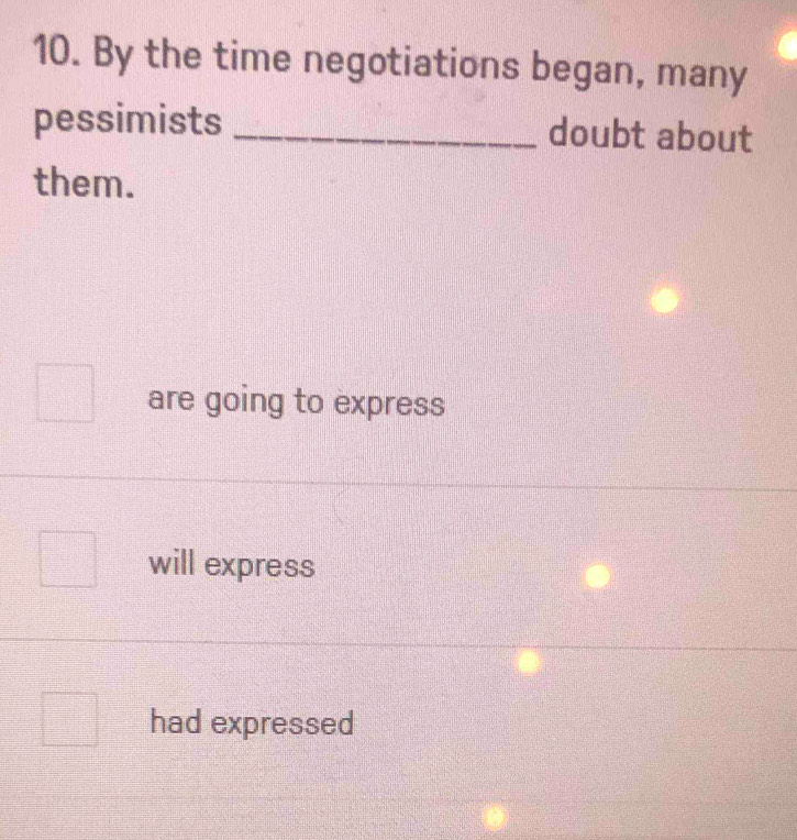 By the time negotiations began, many
pessimists _doubt about
them.
are going to express
will express
had expressed