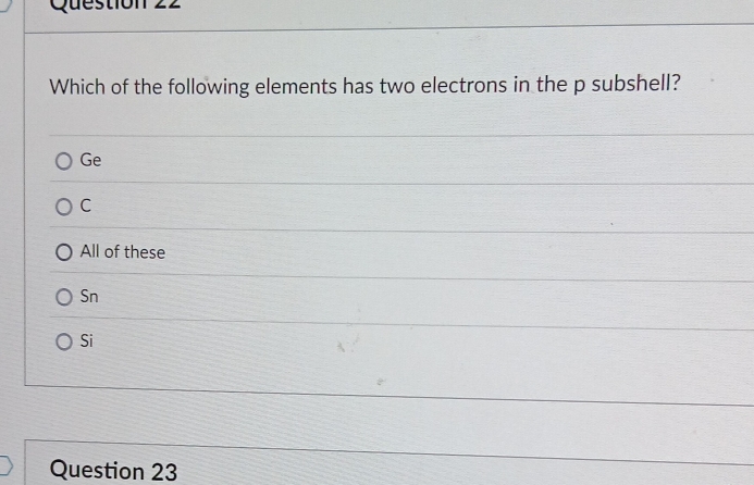 Which of the following elements has two electrons in the p subshell?
Ge
C
All of these
Sn
Si
Question 23