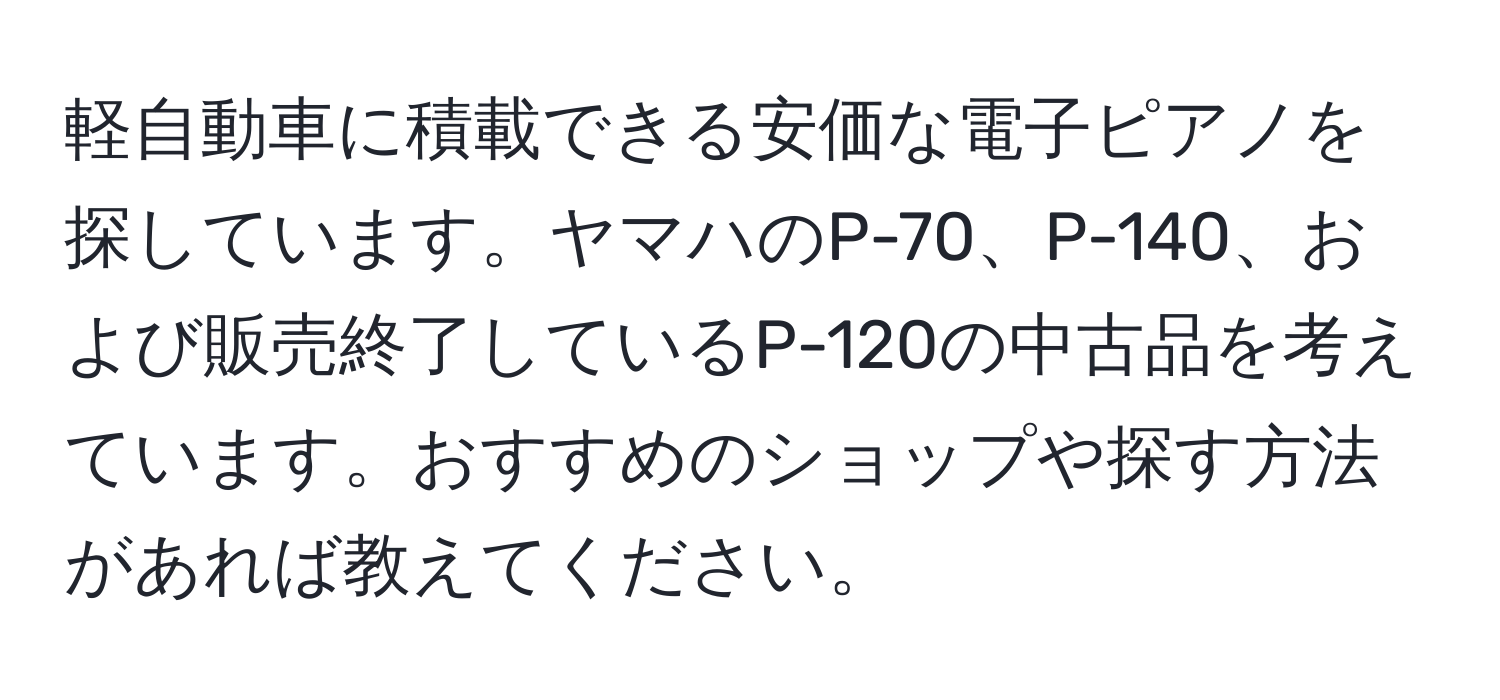 軽自動車に積載できる安価な電子ピアノを探しています。ヤマハのP-70、P-140、および販売終了しているP-120の中古品を考えています。おすすめのショップや探す方法があれば教えてください。