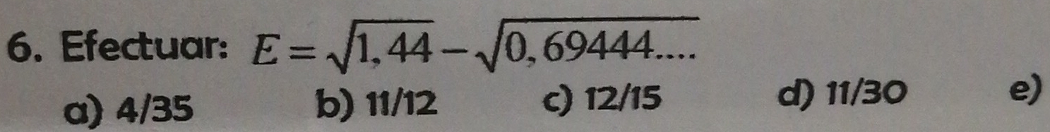 Efectuar: E=sqrt(1,44)-sqrt(0,69444....)
a) 4/35 b) 11/12 c) 12/15 d) 11/30
e)