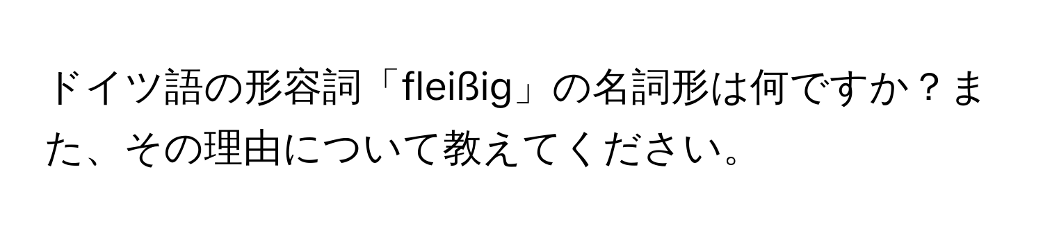 ドイツ語の形容詞「fleißig」の名詞形は何ですか？また、その理由について教えてください。