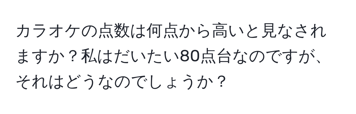 カラオケの点数は何点から高いと見なされますか？私はだいたい80点台なのですが、それはどうなのでしょうか？