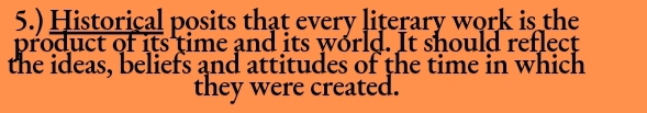 5.) Historical posits that every literary work is the 
product of its time and its world. It should reflect 
the ideas, beliefs and attitudes of the time in which 
they were created.