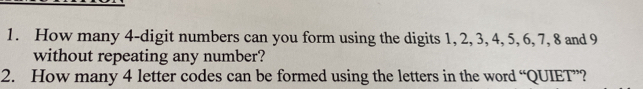How many 4 -digit numbers can you form using the digits 1, 2, 3, 4, 5, 6, 7, 8 and 9
without repeating any number? 
2. How many 4 letter codes can be formed using the letters in the word “QUIET”?