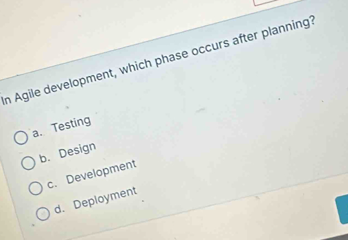 Agile development, which phase occurs after planning?
a. Testing
b. Design
c. Development
d. Deployment