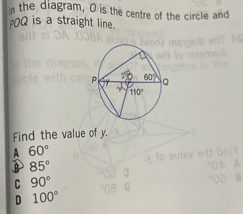 In the diagram, O is the centre of the circle and
POQ is a straight line.
Find the value of y.
A 60°
B 85°
C 90°
D 100°