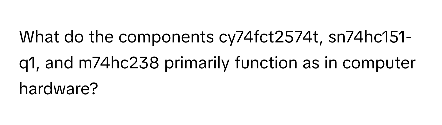 What do the components cy74fct2574t, sn74hc151-q1, and m74hc238 primarily function as in computer hardware?