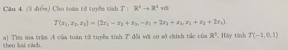 Cho toán tử tuyến tính T:R^3to R^3 với
T(x_1,x_2,x_3)=(2x_1-x_2+x_3, -x_1+2x_2+x_3, x_1+x_2+2x_3). 
a) Tìm ma trận A của toán tử tuyến tính T đối với cơ sở chính tắc của R^3. Hãy tinhT(-1,0,1)
theo hai cách.