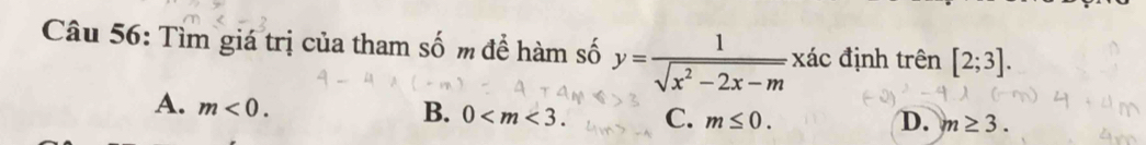 Tìm giá trị của tham số m để hàm số y= 1/sqrt(x^2-2x-m) xa định trên [2;3].
A. m<0</tex>.
B. 0 . C. m≤ 0. D. m≥ 3.