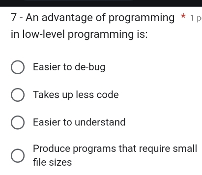 An advantage of programming * 1 p
in low-level programming is:
Easier to de-bug
Takes up less code
Easier to understand
Produce programs that require small
file sizes