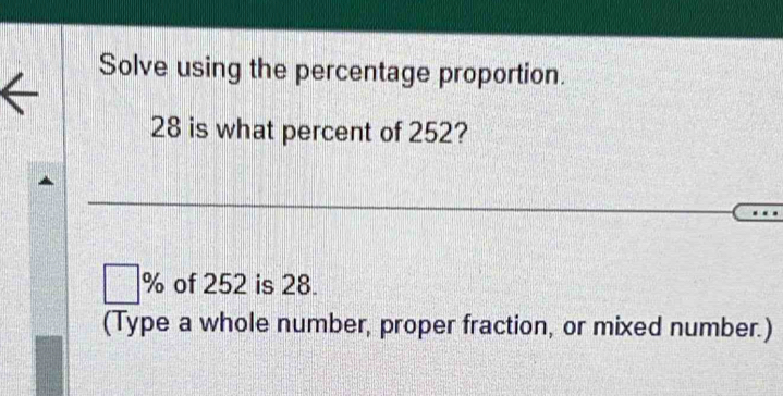 Solve using the percentage proportion.
28 is what percent of 252? 
o of 252 is 28. 
(Type a whole number, proper fraction, or mixed number.)