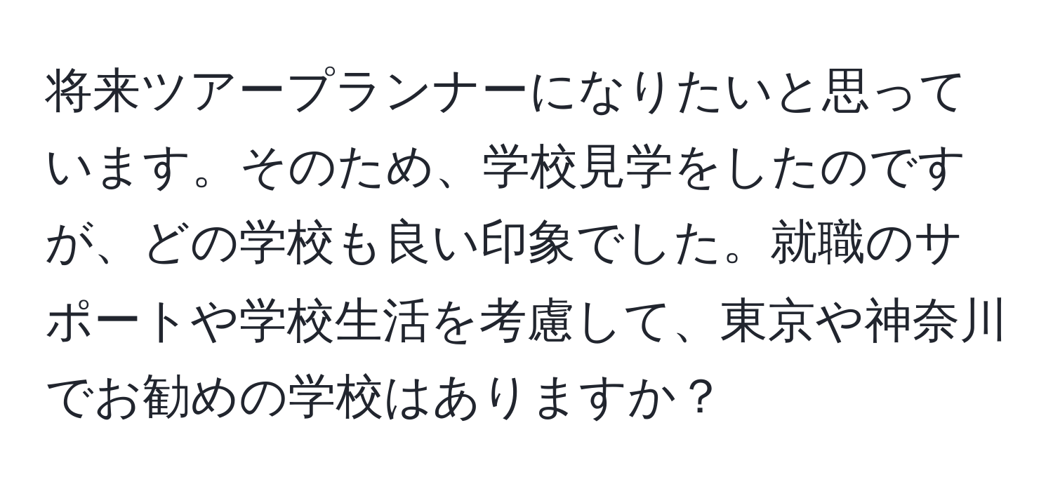 将来ツアープランナーになりたいと思っています。そのため、学校見学をしたのですが、どの学校も良い印象でした。就職のサポートや学校生活を考慮して、東京や神奈川でお勧めの学校はありますか？