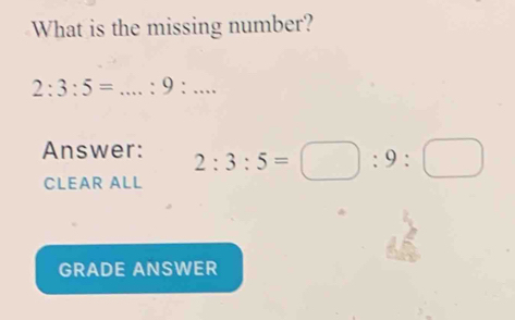 What is the missing number? 
__ 2:3:5=...:9:... 
Answer: 2:3:5=□ :9:□
CLEAR ALL 
GRADE ANSWER