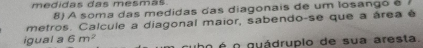 medidas das mesmas. 
8) A soma das medidas das diagonais de um losango é 
metros. Calcule a diagonal maior, sabendo-se que a área é 
igual a 6m^2
o é o guádruplo de sua aresta.