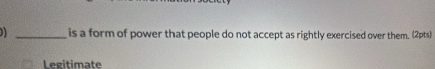 is a form of power that people do not accept as rightly exercised over them. (2pts) 
Legitimate