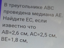 В треугольнике АBC 
проведена медиана АE. 
Найдите ΕС, если 
Извеcthо что
AB=2,6cm, AC=2,5cm,
BE=1,8cm,