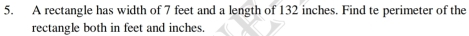 A rectangle has width of 7 feet and a length of 132 inches. Find te perimeter of the 
rectangle both in feet and inches.