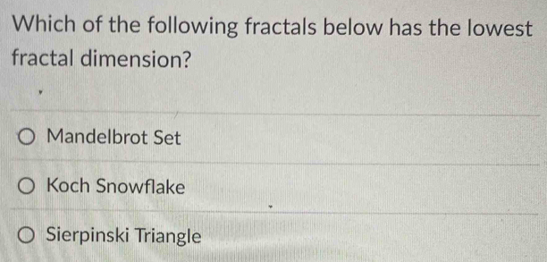 Which of the following fractals below has the lowest
fractal dimension?
Mandelbrot Set
Koch Snowflake
Sierpinski Triangle