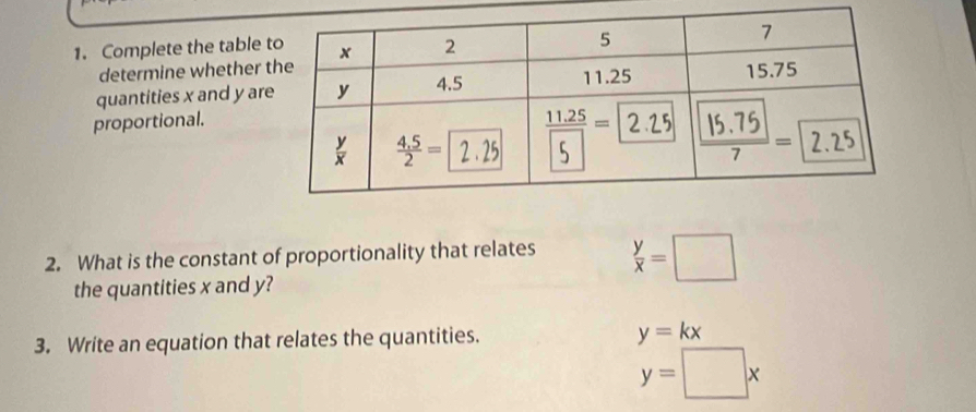 Complete the table 
determine whether 
quantities x and y ar
proportional.
2. What is the constant of proportionality that relates  y/x =□
the quantities x and y?
3. Write an equation that relates the quantities. y=kx
y=□ x