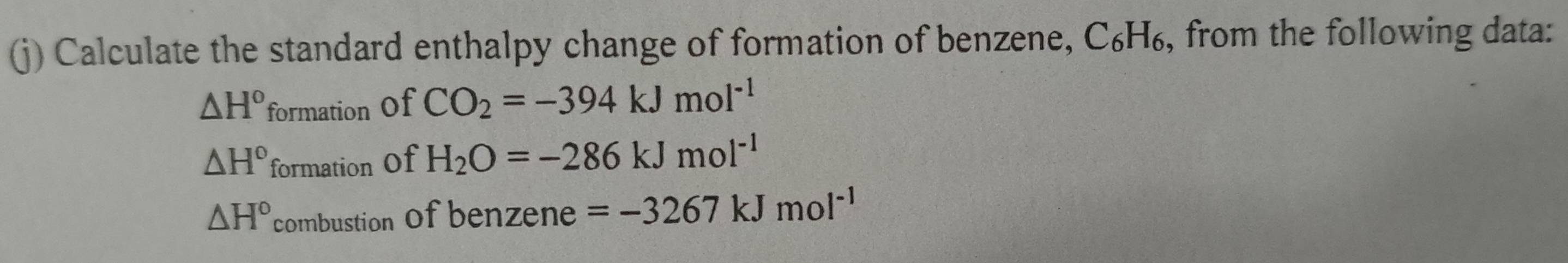 Calculate the standard enthalpy change of formation of benzene, C_6H_6 , from the following data:
△ H° formation of CO_2=-394kJmol^(-1)
△ H° formation of H_2O=-286kJmol^(-1)
△ H° combustion Of benzene =-3267kJmol^(-1)