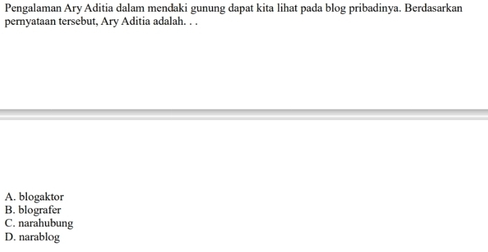 Pengalaman Ary Aditia dalam mendaki gunung dapat kita lihat pada blog pribadinya. Berdasarkan
pernyataan tersebut, Ary Aditia adalah. . .
A. blogaktor
B. blografer
C. narahubung
D. narablog