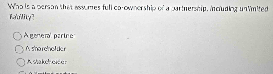 Who is a person that assumes full co-ownership of a partnership, including unlimited
liability?
A general partner
A shareholder
A stakeholder