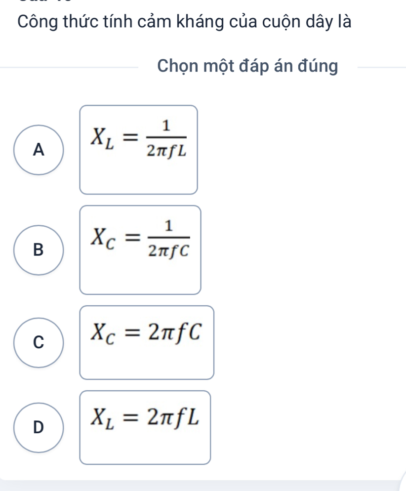 Công thức tính cảm kháng của cuộn dây là
Chọn một đáp án đúng
A X_L= 1/2π fL 
B X_C= 1/2π fC 
C X_C=2π fC
D X_L=2π fL