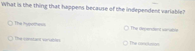 What is the thing that happens because of the independent variable?
The hypothesis The dependent variable
The constant variables The conclusion