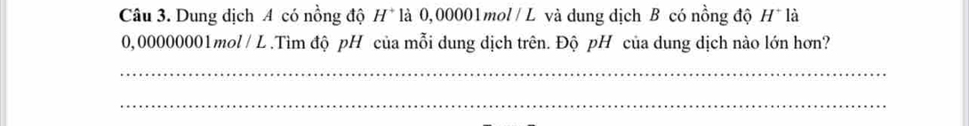 Dung dịch A có nồng độ H* là 0,00001mol/ L và dung dịch B có nồng độ H* là
0,00000001mol / L.Tìm độ pH của mỗi dung dịch trên. Độ pH của dung dịch nào lớn hơn? 
_ 
_