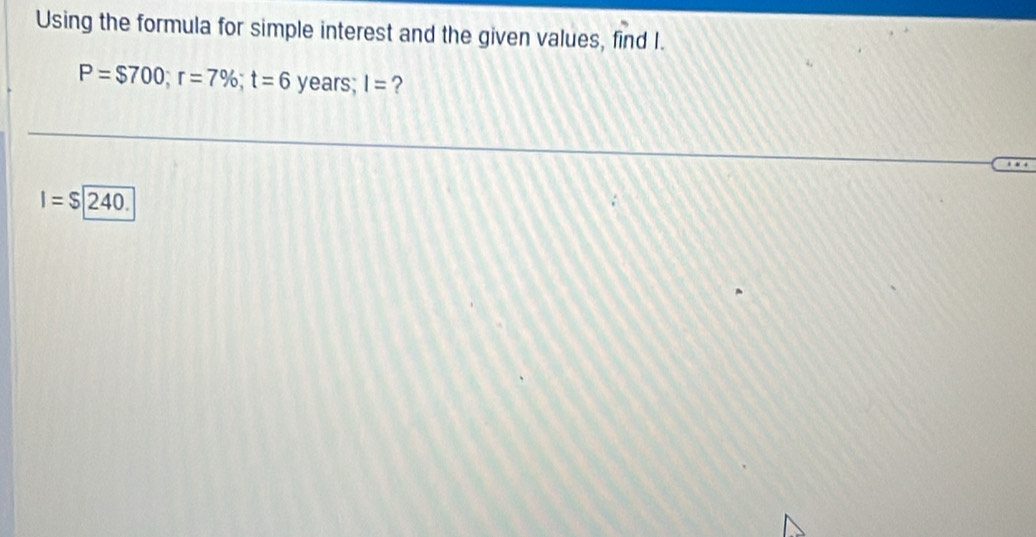 Using the formula for simple interest and the given values, find I.
P=$700; r=7%; t=6 years; I= ?
I=$|240.