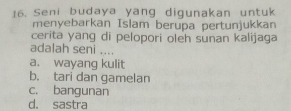 Seni budaya yang digunakan untuk
menyebarkan Islam berupa pertunjukkan
cerita yang di pelopori oleh sunan kalijaga
adalah seni ....
a. wayang kulit
b. tari dan gamelan
c. bangunan
d. sastra