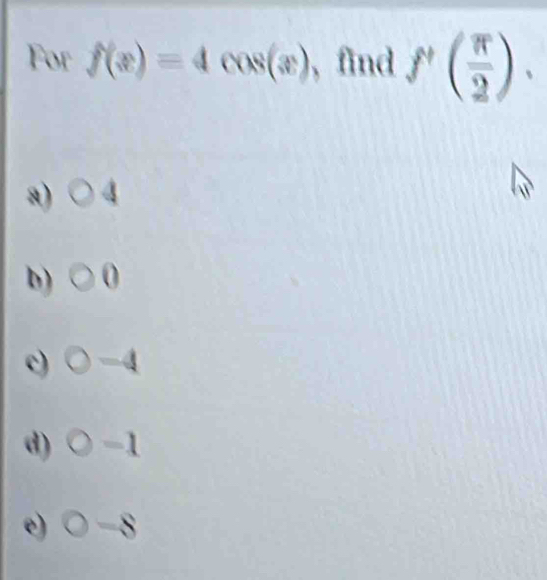 For f(x)=4cos (x) ,find f^+( π /2 ).
a) ^circ  4

b) 0
c) -4
d) -1
e) -8