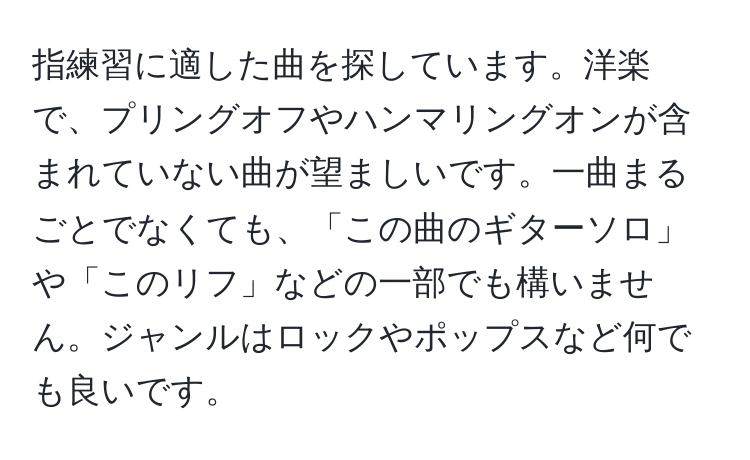 指練習に適した曲を探しています。洋楽で、プリングオフやハンマリングオンが含まれていない曲が望ましいです。一曲まるごとでなくても、「この曲のギターソロ」や「このリフ」などの一部でも構いません。ジャンルはロックやポップスなど何でも良いです。