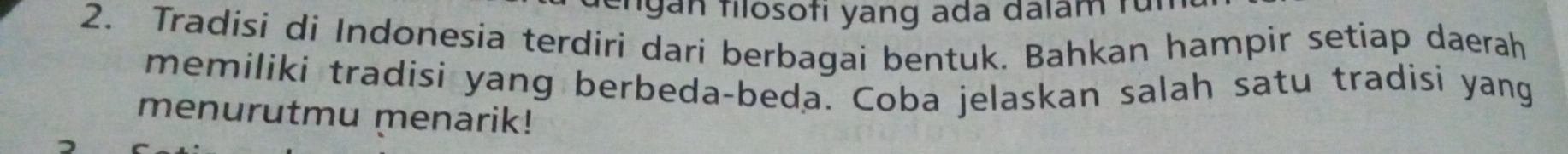 engan filosofi yang ada dalam fü 
2. Tradisi di Indonesia terdiri dari berbagai bentuk. Bahkan hampir setiap daerah 
memiliki tradisi yang berbeda-beda. Coba jelaskan salah satu tradisi yang 
menurutmu menarik!