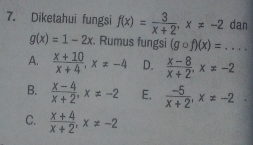 Diketahui fungsi f(x)= 3/x+2 , x!= -2 dan
g(x)=1-2x. Rumus fungsi (gcirc f)(x)=...
A.  (x+10)/x+4 , x!= -4 D.  (x-8)/x+2 , x!= -2
B.  (x-4)/x+2 , x!= -2 E.  (-5)/x+2 , x!= -2.
C.  (x+4)/x+2 , x!= -2