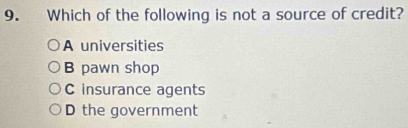 Which of the following is not a source of credit?
A universities
B pawn shop
C insurance agents
D the government