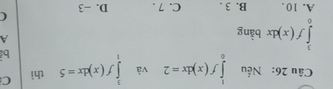 Nếu ∈tlimits _0^1f(x)dx=2 và ∈tlimits _1^3f(x)dx=5 thì C
b
∈tlimits _0^3f(x)dx bằng
A
A. 10. B. 3. C. 7. D. -3