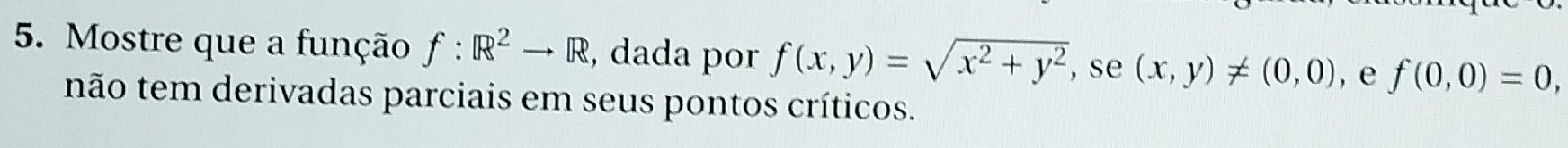 Mostre que a função f:R^2to R , dada por f(x,y)=sqrt(x^2+y^2) , se (x,y)!= (0,0) , e f(0,0)=0, 
não tem derivadas parciais em seus pontos críticos.