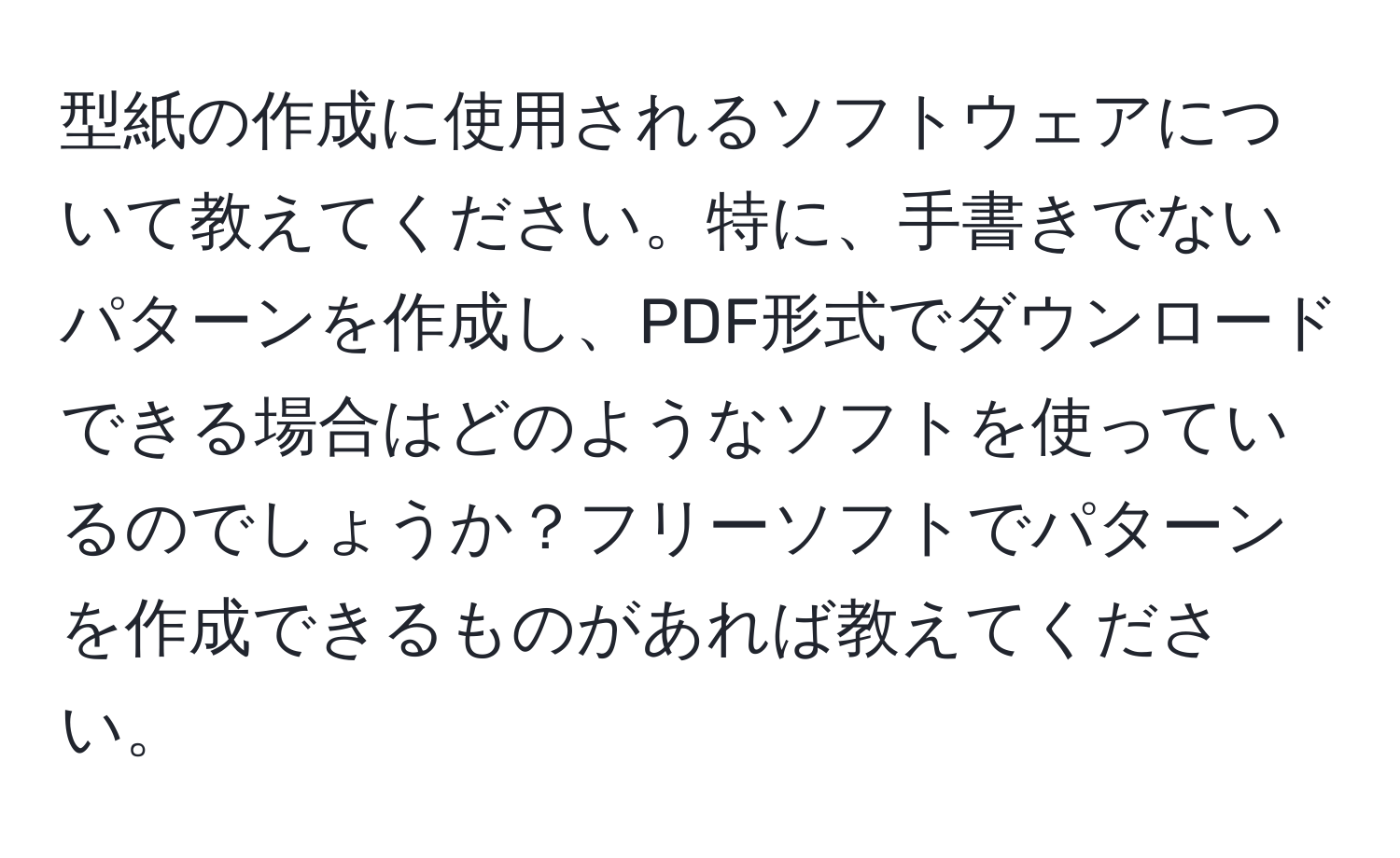 型紙の作成に使用されるソフトウェアについて教えてください。特に、手書きでないパターンを作成し、PDF形式でダウンロードできる場合はどのようなソフトを使っているのでしょうか？フリーソフトでパターンを作成できるものがあれば教えてください。