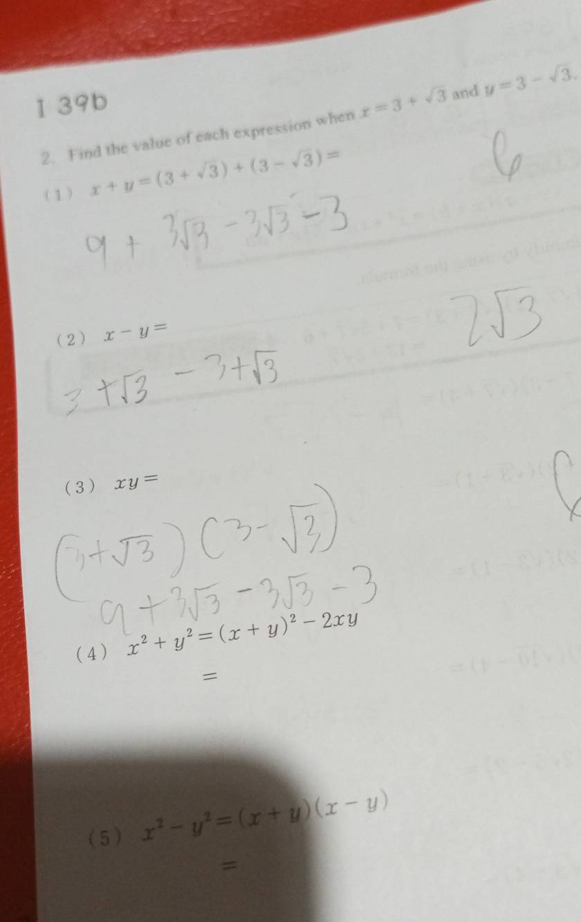 1 39b 
2. Find the value of each expression when x=3+sqrt(3) and y=3-sqrt(3). 
(1) x+y=(3+sqrt(3))+(3-sqrt(3))=
(2) x-y=
(3) xy=
( 4 ) x^2+y^2=(x+y)^2-2xy
= 
( 5 ) x^2-y^2=(x+y)(x-y)
=