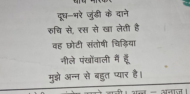 दूध-भरे जुंडी के दाने 
रुचि से, रस से खा लेती है 
वह छोटी संतोषी चिड़िया 
नीले पंखोंवाली मैं हूँ 
मुझे अन्न से बहुत प्यार है। 
अन - अनाज ।