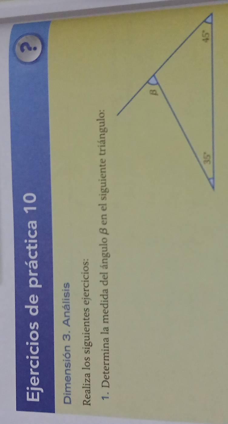 Ejercicios de práctica 10
?
Dimensión 3. Análisis
Realiza los siguientes ejercicios:
1. Determina la medida del ángulo β en el siguiente triángulo: