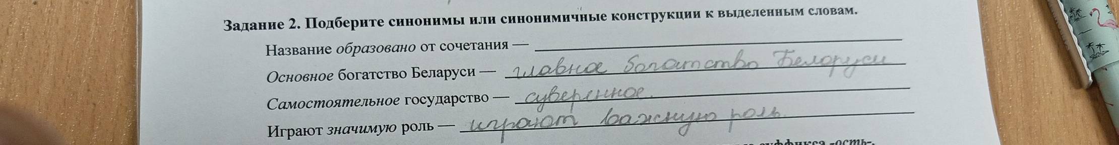 Вадание 2. Подберите синонимьι или синонимичные конструкции к выηделенньм словам. 
_ 
Казвание обрαзовαно от сочетания — 
_ 
Основное богатство Беларуси — 
Самостоятельное государств — 
_ 
==граιт знαчимуюо роль ==== 
_