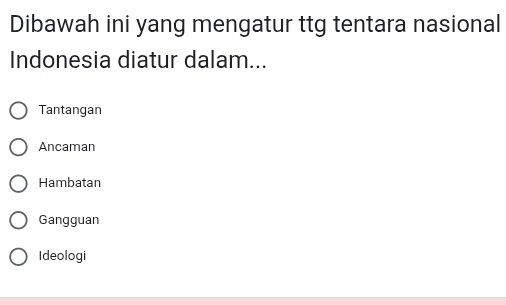 Dibawah ini yang mengatur ttg tentara nasional
Indonesia diatur dalam...
Tantangan
Ancaman
Hambatan
Gangguan
Ideologi