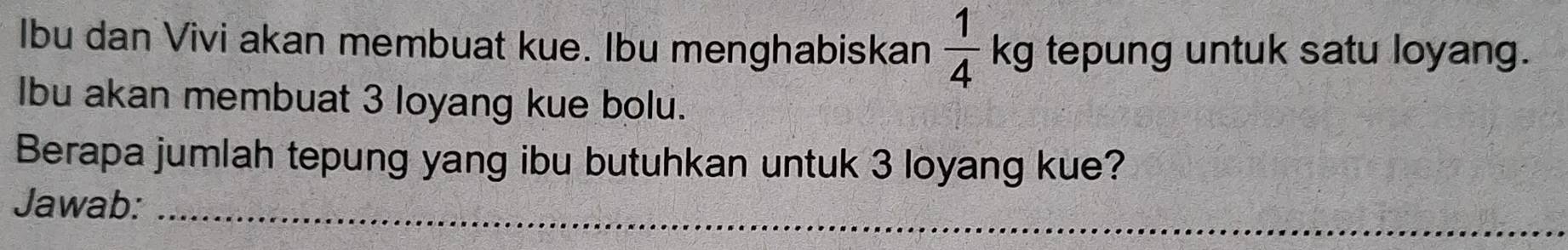 Ibu dan Vivi akan membuat kue. Ibu menghabiskan  1/4  kg tepung untuk satu loyang. 
Ibu akan membuat 3 loyang kue bolu. 
Berapa jumlah tepung yang ibu butuhkan untuk 3 loyang kue? 
Jawab:_