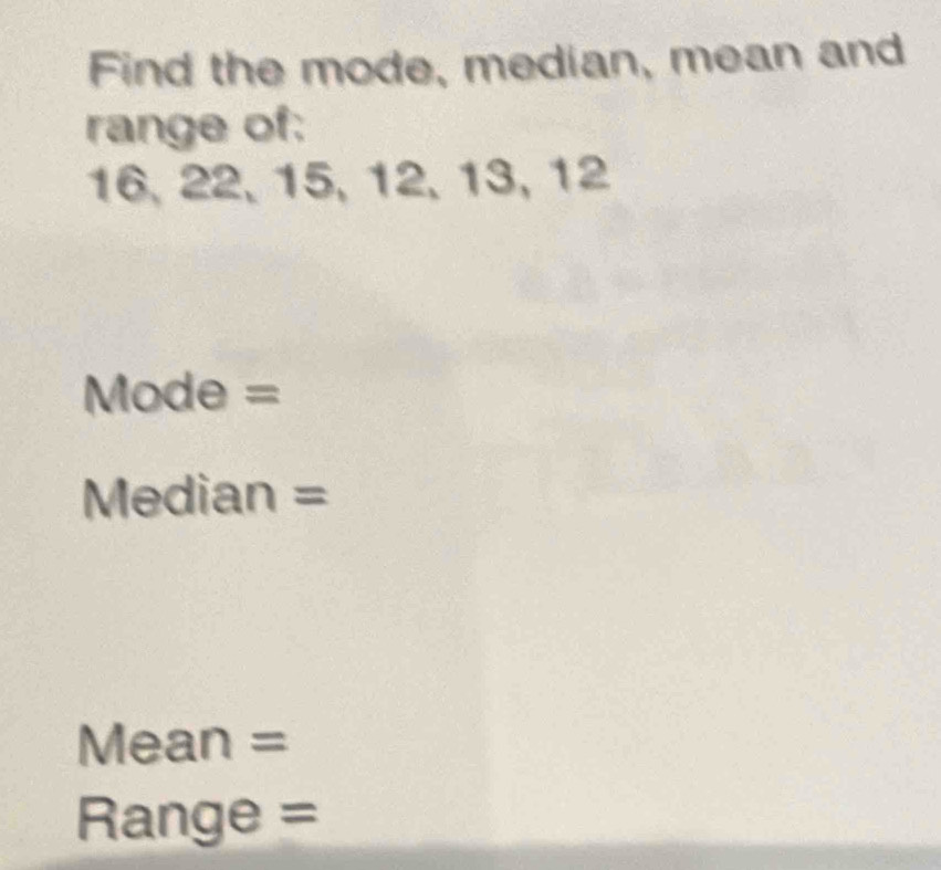 Find the mode, median, mean and 
range of:
16, 22, 15, 12, 13, 12
Mode = 
Median = 
Mean = 
Range =