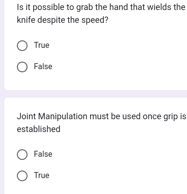 Is it possible to grab the hand that wields the
knife despite the speed?
True
False
Joint Manipulation must be used once grip is
established
False
True