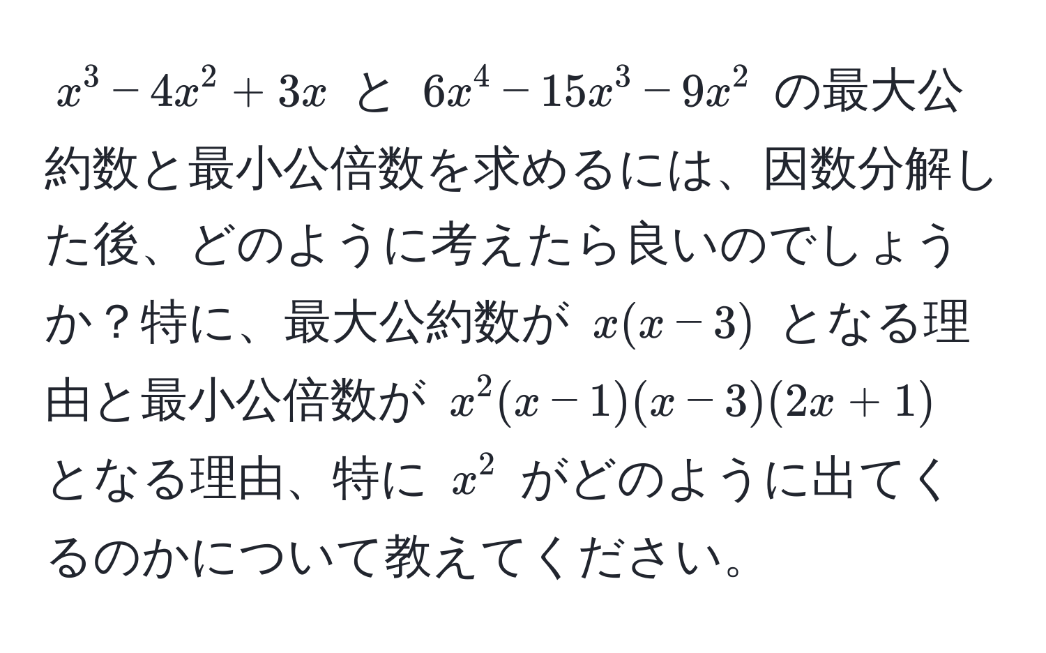 $x^3 - 4x^2 + 3x$ と $6x^4 - 15x^3 - 9x^2$ の最大公約数と最小公倍数を求めるには、因数分解した後、どのように考えたら良いのでしょうか？特に、最大公約数が $x(x-3)$ となる理由と最小公倍数が $x^2(x-1)(x-3)(2x+1)$ となる理由、特に $x^2$ がどのように出てくるのかについて教えてください。