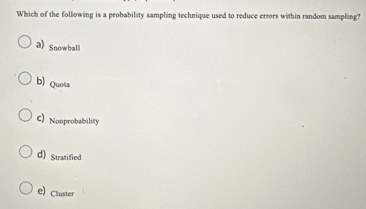 Which of the following is a probability sampling technique used to reduce errors within random sampling?
a) Snowball
b) Quota
C Nonprobability
d)Stratified
e) Cluster