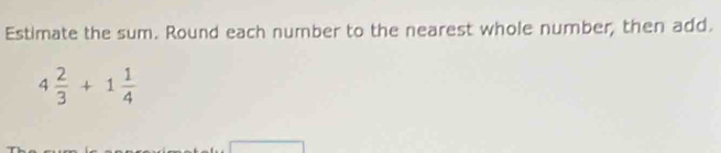 Estimate the sum. Round each number to the nearest whole number, then add.
4 2/3 +1 1/4 